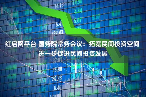红启网平台 国务院常务会议：拓宽民间投资空间 进一步促进民间投资发展