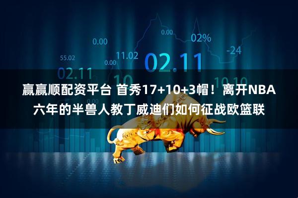 赢赢顺配资平台 首秀17+10+3帽！离开NBA六年的半兽人教丁威迪们如何征战欧篮联