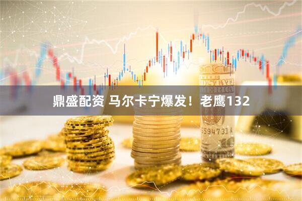 鼎盛配资 马尔卡宁爆发！老鹰132