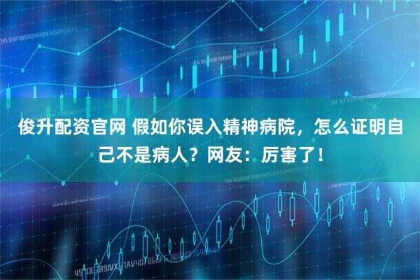俊升配资官网 假如你误入精神病院，怎么证明自己不是病人？网友：厉害了！