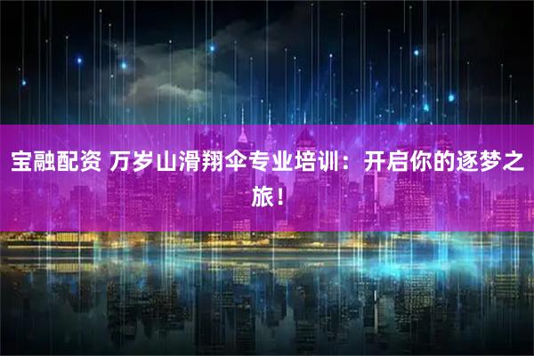 宝融配资 万岁山滑翔伞专业培训：开启你的逐梦之旅！