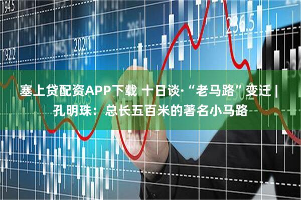 塞上贷配资APP下载 十日谈·“老马路”变迁 | 孔明珠：总长五百米的著名小马路