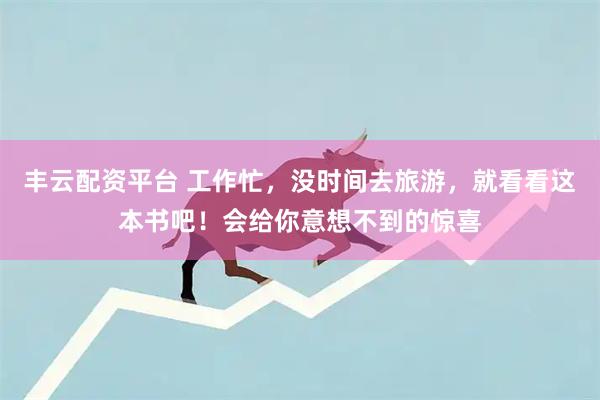 丰云配资平台 工作忙，没时间去旅游，就看看这本书吧！会给你意想不到的惊喜