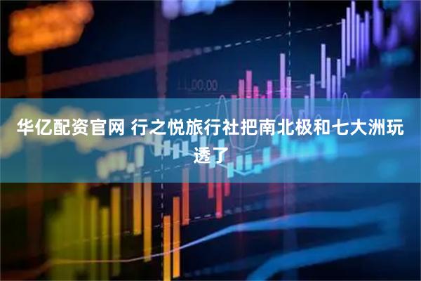 华亿配资官网 行之悦旅行社把南北极和七大洲玩透了