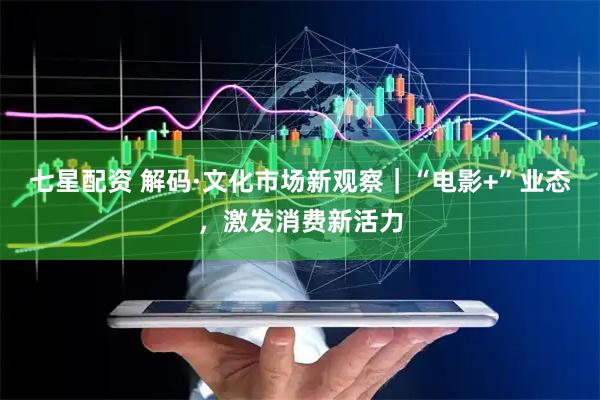 七星配资 解码·文化市场新观察｜“电影+”业态，激发消费新活力