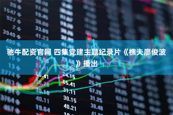 驰牛配资官网 四集党建主题纪录片《樵夫廖俊波》播出