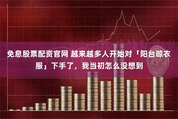 免息股票配资官网 越来越多人开始对「阳台晾衣服」下手了，我当初怎么没想到